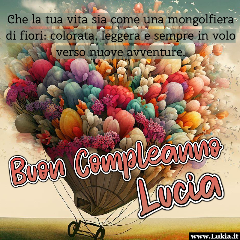 Buon Compleanno Lucia: che  la tua vita sia come una mongolfiera di fiori Buon compleanno Lucia: In questa festa di colori e sorrisi, ti auguro un compleanno indimenticabile e un futuro luminoso come il cielo azzurro. Che la sua vita sia sempre in volo, come una mongolfiera di fiori che sfida le altitudini e raggiunge nuove vette. Possano i fiori colorati della felicit e dell'amore adornare il suo cammino. Tanti auguri, Lucia! - Immagini gratis