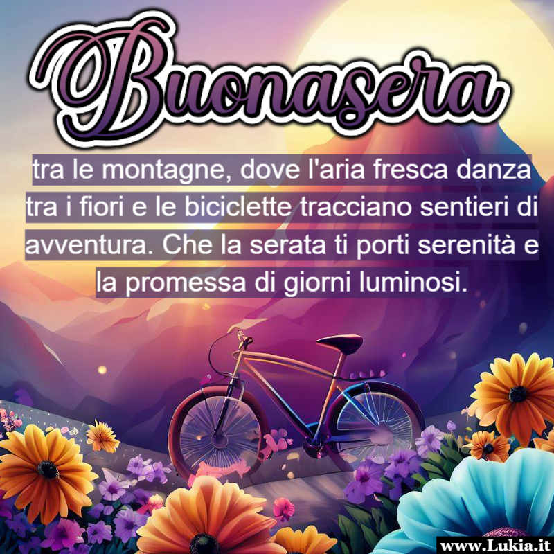 Buonasera tra le Montagne, Fiori e Biciclette Immagini buonasera. Le serate montane, con il loro incanto e la loro atmosfera unica, ci invitano a rallentare e ad apprezzare la bellezza della natura. La frase 