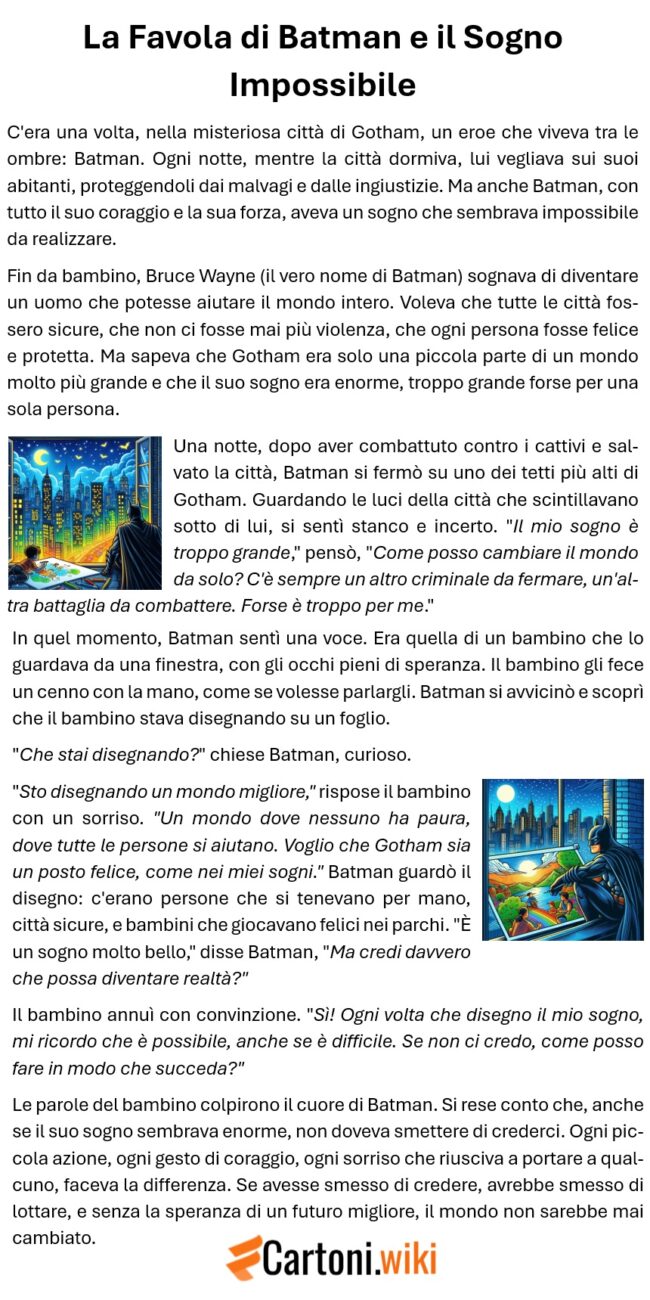 illustrazione notturna di Gotham City, con Batman in primo piano, appoggiato su un tetto alto. La città sotto di lui è illuminata dalle luci dei grattacieli, ma c'è anche un'aria di calma e riflessione. Accanto a Batman, su una finestra di un edificio, c'è un bambino che disegna un mondo migliore su un grande foglio. Il disegno del bambino mostra un paesaggio luminoso e sereno, con persone che si tengono per mano e un cielo azzurro senza nubi. Batman guarda il disegno con un'espressione di ispirazione e determinazione, mentre il bambino sorride, speranzoso. La scena deve trasmettere un senso di speranza, sogno e fiducia nel futuro, con un contrasto tra l'oscurità della città e la luce del sogno del bambino.
